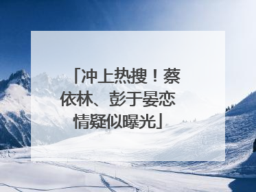 冲上热搜！蔡依林、彭于晏恋情疑似曝光