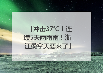 冲击37℃！连续5天雨雨雨！浙江桑拿天要来了