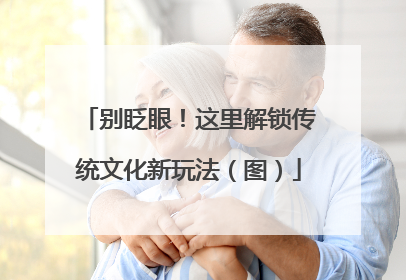 别眨眼！这里解锁传统文化新玩法（图）