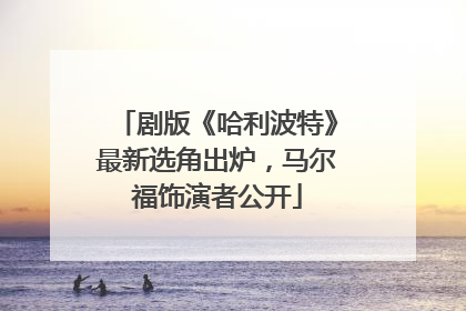 剧版《哈利波特》最新选角出炉，马尔福饰演者公开