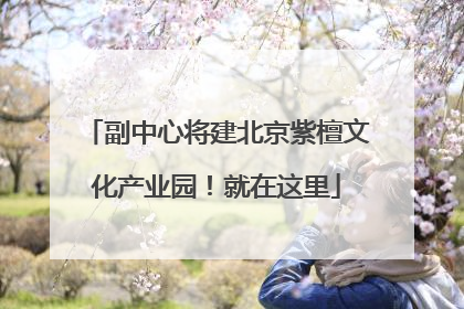 副中心将建北京紫檀文化产业园！就在这里