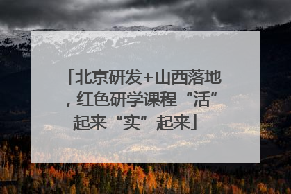 北京研发+山西落地，红色研学课程“活”起来“实”起来
