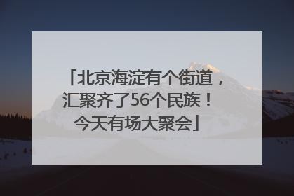 北京海淀有个街道，汇聚齐了56个民族！今天有场大聚会
