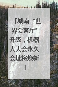 城南“世界会客厅”升级，机器人大会永久会址将焕新