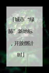 城市“绿肺”新地标，开放倒计时