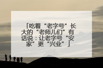 吃着“老字号”长大的“老师儿们”有话说：让老字号“安家”更“兴业”