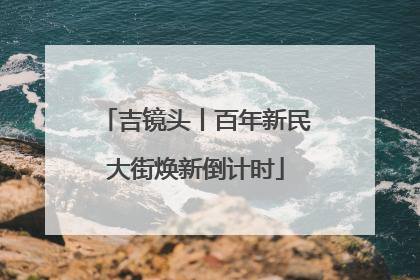 吉镜头丨百年新民大街焕新倒计时