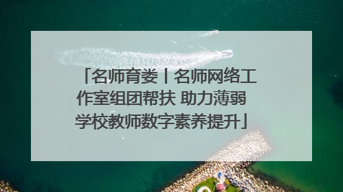 名师育娄丨名师网络工作室组团帮扶 助力薄弱学校教师数字素养提升