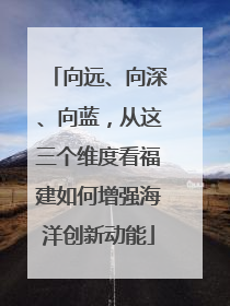 向远、向深、向蓝，从这三个维度看福建如何增强海洋创新动能