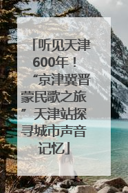 听见天津600年！“京津冀晋蒙民歌之旅”天津站探寻城市声音记忆