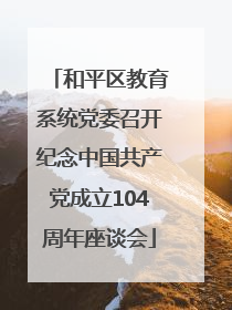 和平区教育系统党委召开纪念中国共产党成立104周年座谈会