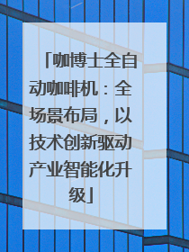 咖博士全自动咖啡机：全场景布局，以技术创新驱动产业智能化升级