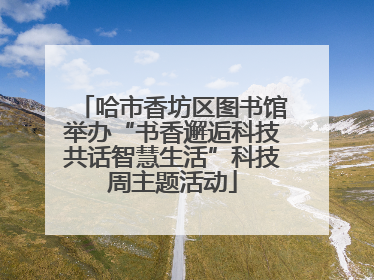 哈市香坊区图书馆举办“书香邂逅科技共话智慧生活”科技周主题活动