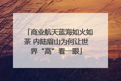 商业航天蓝海如火如荼 内陆眉山为何让世界“高”看一眼