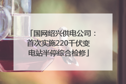 国网绍兴供电公司：首次实施220千伏变电站半停综合检修
