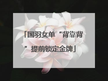 国羽女单“背靠背”提前锁定金牌
