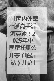 国内外摩托艇高手沂河竞速！2025年中国摩托艇公开赛（临沂站）开幕
