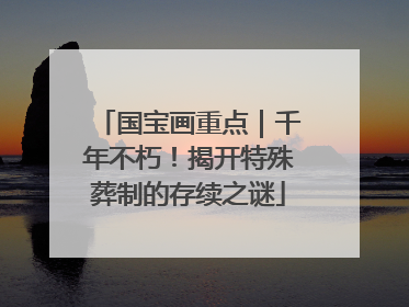 国宝画重点｜千年不朽！揭开特殊葬制的存续之谜
