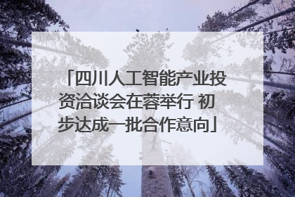 四川人工智能产业投资洽谈会在蓉举行 初步达成一批合作意向