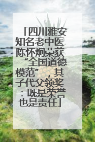 四川雅安知名老中医陈怀炯荣获“全国道德模范”，其子代父领奖：既是荣誉也是责任