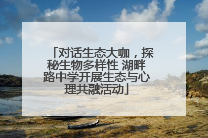 对话生态大咖，探秘生物多样性 湖畔路中学开展生态与心理共融活动