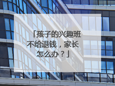 孩子的兴趣班不给退钱，家长怎么办？