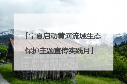 宁夏启动黄河流域生态保护主题宣传实践月