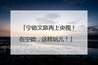 宁德文旅再上央视！在宁德，这样玩儿！