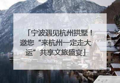 宁波遇见杭州拱墅！邀您“来杭州一定走大运”共享文旅盛宴