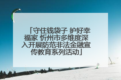 守住钱袋子 护好幸福家 忻州市多维度深入开展防范非法金融宣传教育系列活动