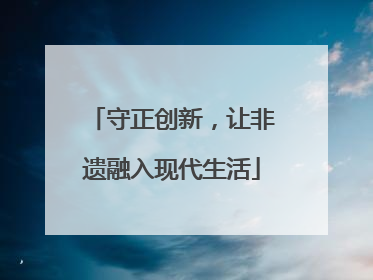 守正创新，让非遗融入现代生活