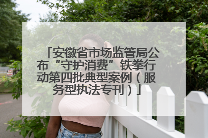 安徽省市场监管局公布“守护消费”铁拳行动第四批典型案例（服务型执法专刊）