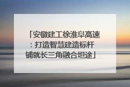 安徽建工徐淮阜高速：打造智慧建造标杆 铺就长三角融合坦途