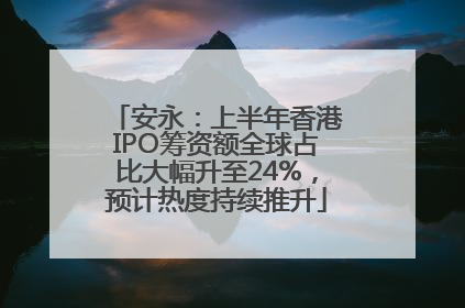安永：上半年香港IPO筹资额全球占比大幅升至24%，预计热度持续推升