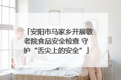 安阳市马家乡开展敬老院食品安全检查 守护“舌尖上的安全”