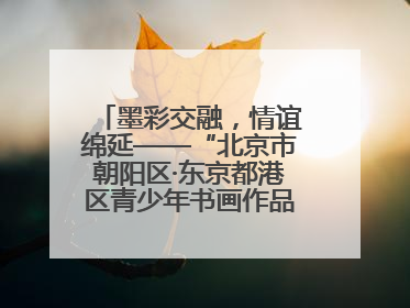 墨彩交融，情谊绵延——“北京市朝阳区·东京都港区青少年书画作品展”成功举办