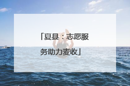 夏县：志愿服务助力麦收