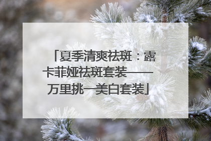 夏季清爽祛斑：露卡菲娅祛斑套装——万里挑一美白套装