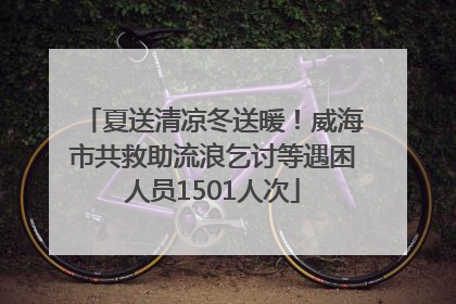 夏送清凉冬送暖！威海市共救助流浪乞讨等遇困人员1501人次