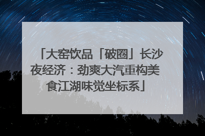 大窑饮品「破圈」长沙夜经济：劲爽大汽重构美食江湖味觉坐标系