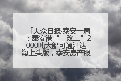 大众日报·泰安一周：泰安港“三改二”2000吨大船可通江达海上头版，泰安房产服务改革经验全省推广