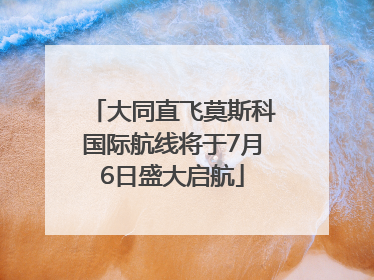 大同直飞莫斯科国际航线将于7月6日盛大启航