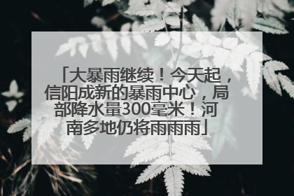 大暴雨继续!今天起,信阳成新的暴雨中心,局部降水量300毫米!河南多地仍将雨雨雨
