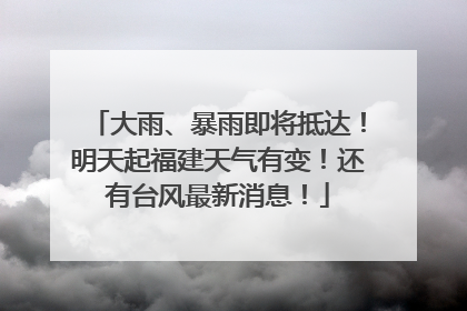 大雨、暴雨即将抵达！明天起福建天气有变！还有台风最新消息！