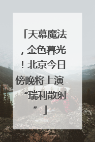 天幕魔法，金色暮光！北京今日傍晚将上演“瑞利散射”