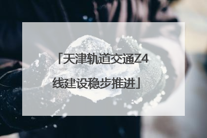 天津轨道交通Z4线建设稳步推进