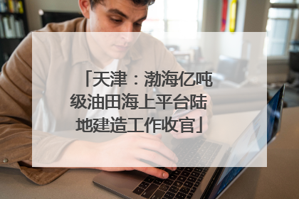天津：渤海亿吨级油田海上平台陆地建造工作收官