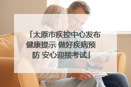 太原市疾控中心发布健康提示 做好疾病预防 安心迎接考试