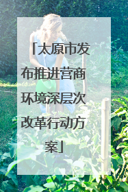 太原市发布推进营商环境深层次改革行动方案