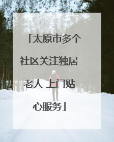 太原市多个社区关注独居老人 上门贴心服务